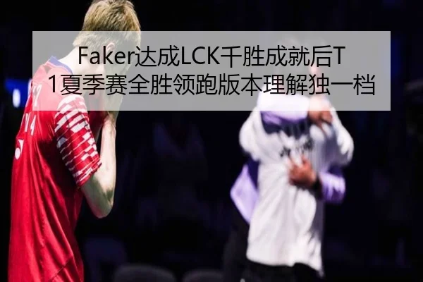 Faker达成LCK千胜成就后T1夏季赛全胜领跑版本理解独一档
