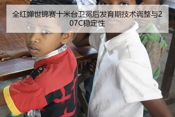 全红婵世锦赛十米台卫冕后发育期技术调整与207C稳定性